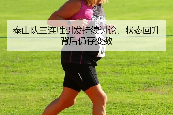 泰山队三连胜引发持续讨论，状态回升背后仍存变数